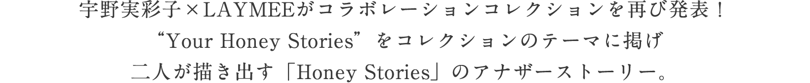 宇野実彩子×LAYMEEがコラボレーションコレクションを再び発表！“Your Honey Stories”をコレクションのテーマに掲げ二人が描き出す「Honey Stories」のアナザーストーリー。