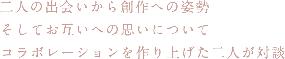 二人の出会いから創作への姿勢 そしてお互いへの思いについて コラボレーションを作り上げた二人が対談